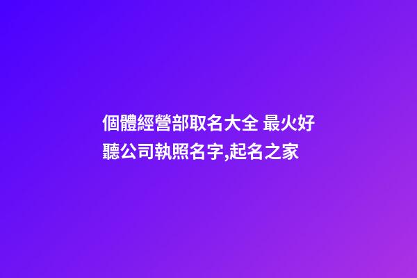 個體經營部取名大全 最火好聽公司執照名字,起名之家-第1張-公司起名-玄機派